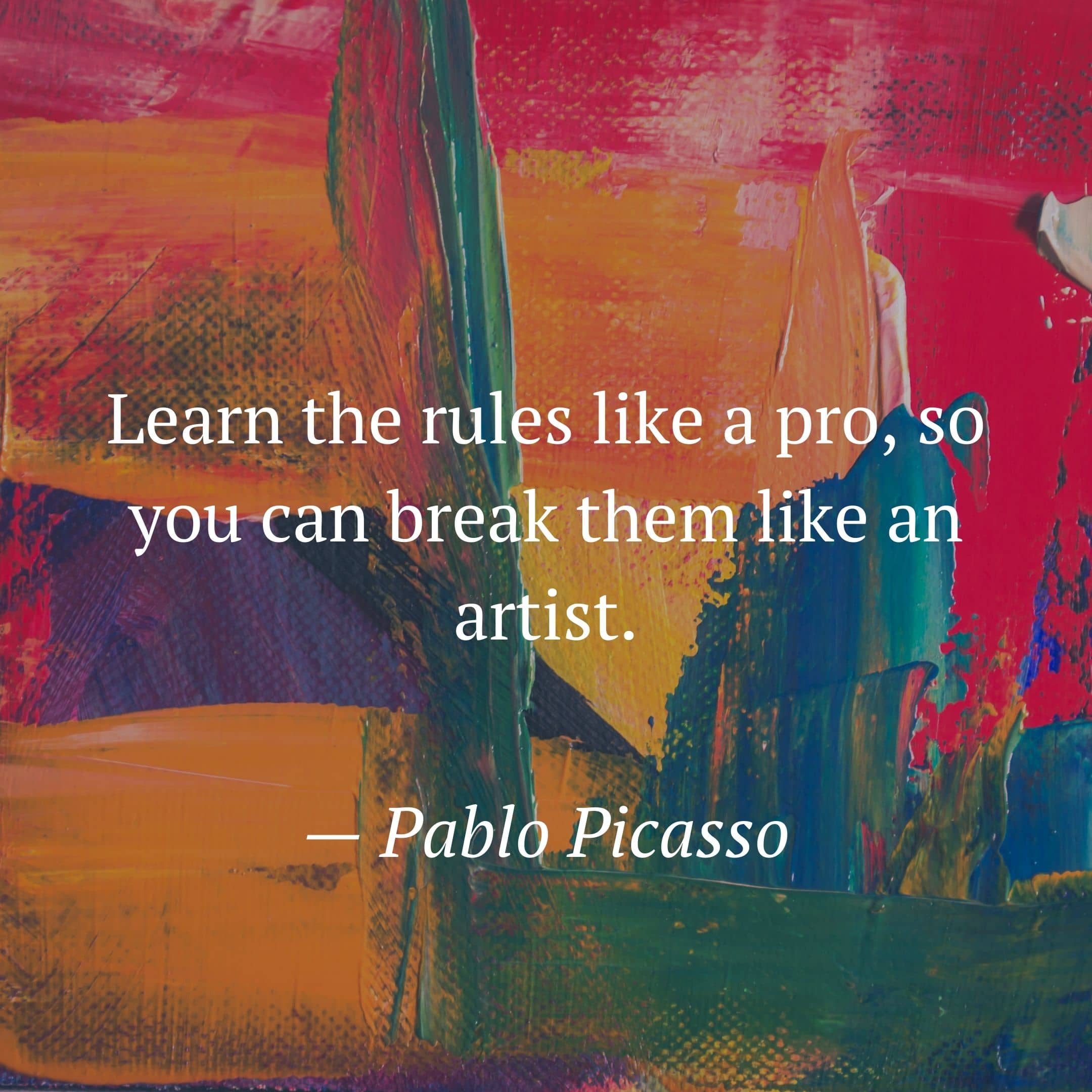 Learn the rules like a pro, so you can break them like an artist. by Pablo Picasso