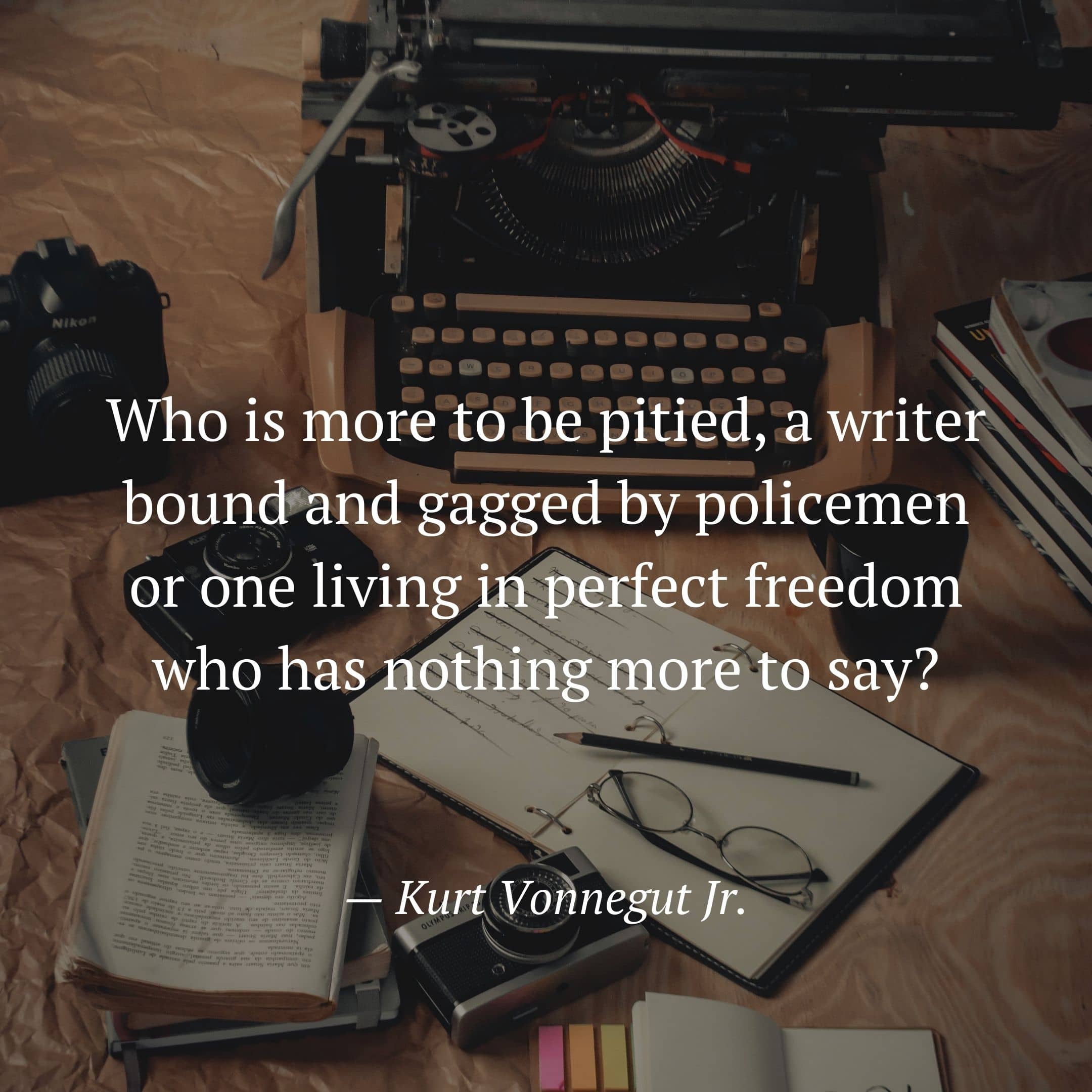 Who is more to be pitied, a writer bound and gagged by policemen or one living in perfect freedom who has nothing more to say?  — Kurt Vonnegut